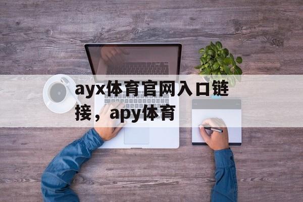 ayx体育官网入口链接，apy体育