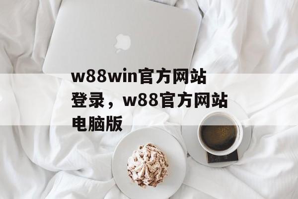 w88win官方网站登录，w88官方网站电脑版