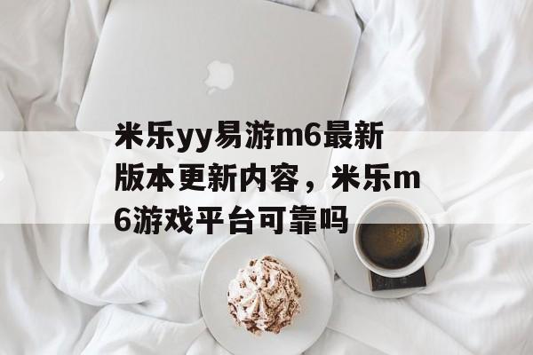 米乐yy易游m6最新版本更新内容，米乐m6游戏平台可靠吗