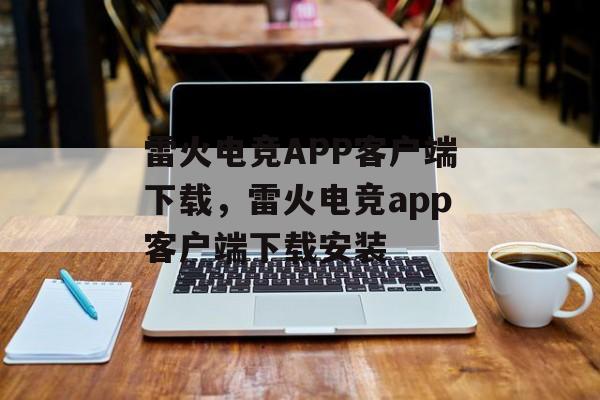 雷火电竞APP客户端下载，雷火电竞app客户端下载安装