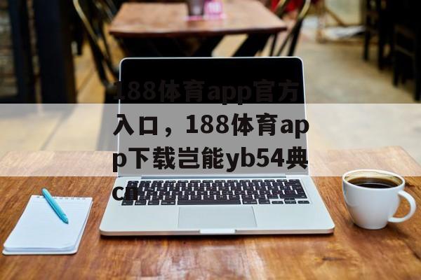 188体育app官方入口，188体育app下载岂能yb54典cn