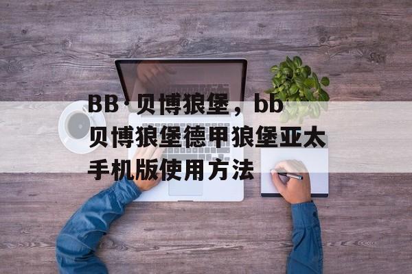 BB·贝博狼堡，bb贝博狼堡德甲狼堡亚太手机版使用方法