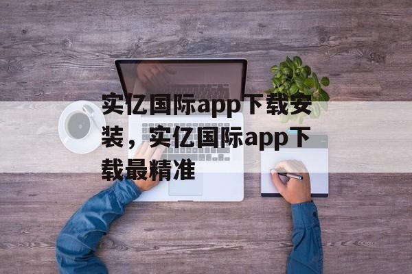 实亿国际app下载安装，实亿国际app下载最精准