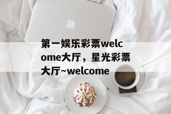 第一娱乐彩票welcome大厅，星光彩票大厅～welcome