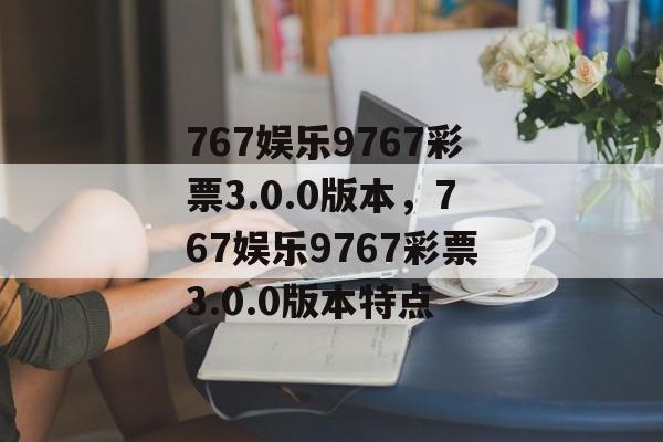 767娱乐9767彩票3.0.0版本，767娱乐9767彩票3.0.0版本特点