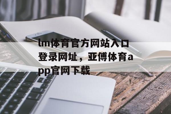 lm体育官方网站入口登录网址，亚傅体育app官网下载