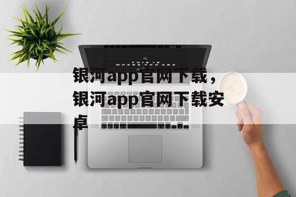 银河app官网下载，银河app官网下载安卓