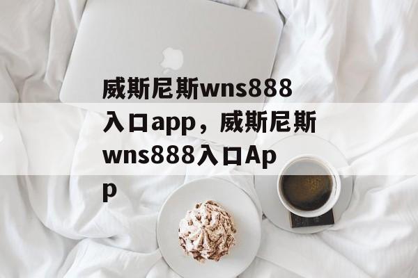 威斯尼斯wns888入口app，威斯尼斯wns888入口App